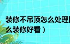 装修不吊顶怎么处理比较好看（房子不吊顶怎么装修好看）