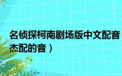 名侦探柯南剧场版中文配音（名侦探柯南剧场版有哪些是张杰配的音）