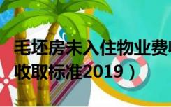 毛坯房未入住物业费收取标准（未入住物业费收取标准2019）