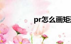 pr怎么画矩形（画矩形）