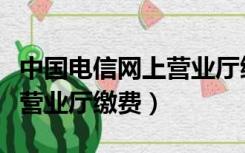 中国电信网上营业厅缴费入口（中国电信网上营业厅缴费）