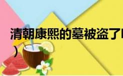 清朝康熙的墓被盗了吗（康熙墓被盗历史真相）