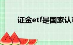 证金etf是国家认可的吗（证金etf）