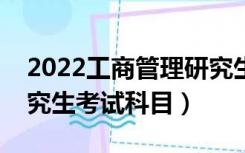 2022工商管理研究生考试科目（工商管理研究生考试科目）