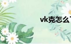 vk克怎么了（vk克）