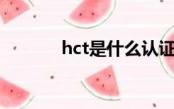 hct是什么认证（hct 是什么）