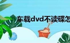 车载dvd不读碟怎么办（车载dvd）