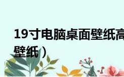 19寸电脑桌面壁纸高清全屏（19寸电脑桌面壁纸）