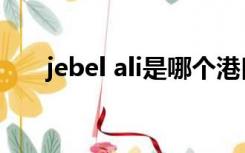 jebel ali是哪个港口（jebel ali港口）