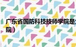 广东省国防科技技师学院是大专吗（广东省国防科技技师学院）