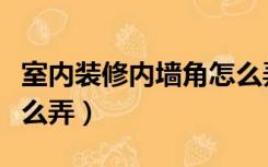 室内装修内墙角怎么弄好（室内装修内墙角怎么弄）