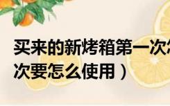 买来的新烤箱第一次怎么用（新买的烤箱第一次要怎么使用）