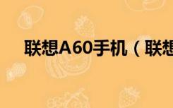 联想A60手机（联想a60手机游戏下载）