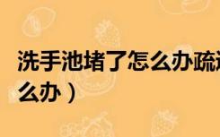 洗手池堵了怎么办疏通有妙招（洗手池堵了怎么办）