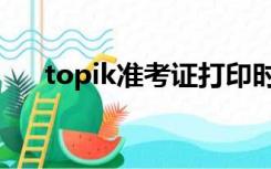 topik准考证打印时间（topik准考证）