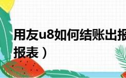 用友u8如何结账出报表（用友u8怎么出财务报表）