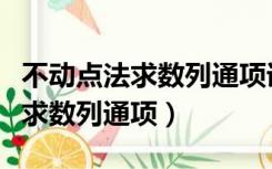 不动点法求数列通项详细推导过程（不动点法求数列通项）