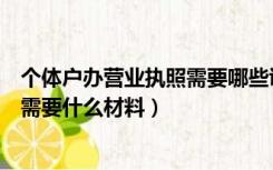 个体户办营业执照需要哪些证件和材料（办个体户营业执照需要什么材料）