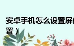 安卓手机怎么设置屏保壁纸（安卓手机壁纸设置）