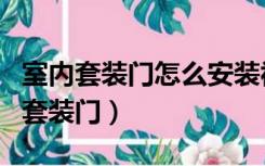 室内套装门怎么安装视频教程（怎样安装室内套装门）