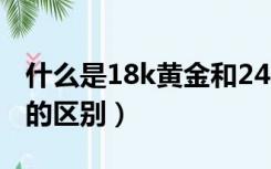 什么是18k黄金和24k黄金区别?（k金和黄金的区别）