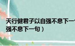 天行健君子以自强不息下一句是什么意思（天行健君子以自强不息下一句）