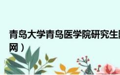 青岛大学青岛医学院研究生院（青岛大学医学院研究生院官网）