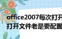 office2007每次打开都要配置（office2007打开文件老是要配置）