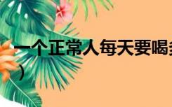 一个正常人每天要喝多少水（每天要喝多少水）