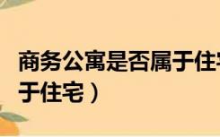 商务公寓是否属于住宅用地（商务公寓是否属于住宅）