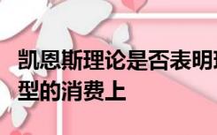 凯恩斯理论是否表明现代的繁荣是建立在浪费型的消费上