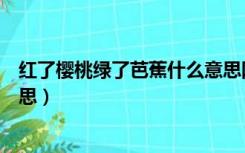 红了樱桃绿了芭蕉什么意思网络（红了樱桃绿了芭蕉什么意思）