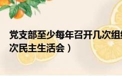 党支部至少每年召开几次组织生活会（党支部每年需召开几次民主生活会）