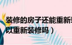 装修的房子还能重新装修吗（装修好的房子可以重新装修吗）