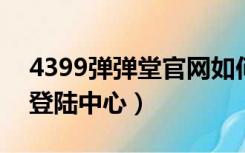 4399弹弹堂官网如何手机登录（360弹弹堂登陆中心）