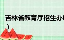 吉林省教育厅招生办电话（吉林省招生办电话）