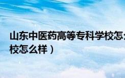 山东中医药高等专科学校怎么样啊（山东中医药高等专科学校怎么样）