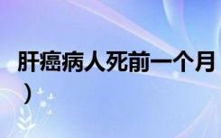 肝癌病人死前一个月（肝癌死前一个月的症状）