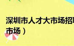 深圳市人才大市场招聘信息网（深圳市人才大市场）