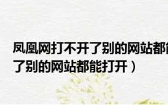 凤凰网打不开了别的网站都能打开怎么回事（凤凰网打不开了别的网站都能打开）