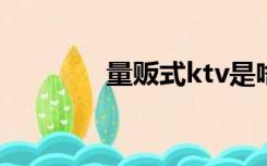 量贩式ktv是啥意思（量贩）