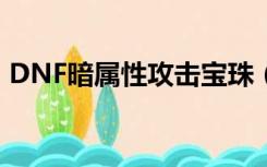 DNF暗属性攻击宝珠（dnf暗属性攻击宝珠）