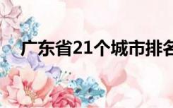 广东省21个城市排名（广东省城市排名）