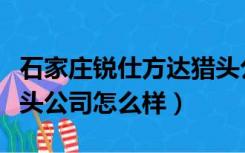 石家庄锐仕方达猎头公司怎么样（锐仕方达猎头公司怎么样）