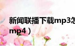 新闻联播下载mp3怎么下载（新闻联播下载mp4）