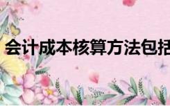 会计成本核算方法包括（会计成本核算方法）