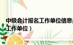 中级会计报名工作单位信息是原单位要改嘛（中级会计报名工作单位）