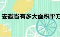 安徽省有多大面积平方千米（安徽省有多大）