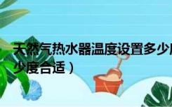 天然气热水器温度设置多少度合适（燃气热水器温度设置多少度合适）