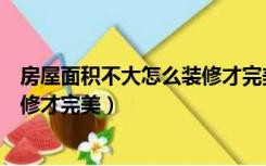 房屋面积不大怎么装修才完美又实用（房屋面积不大怎么装修才完美）